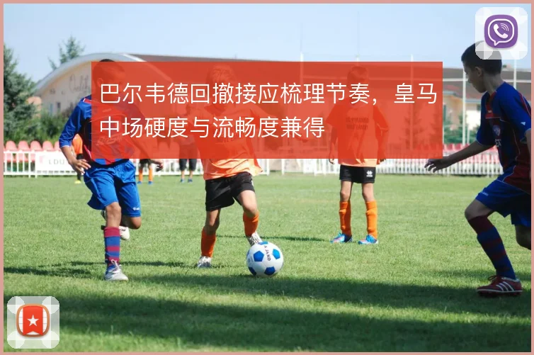 巴尔韦德回撤接应梳理节奏,皇马中场硬度与流畅度兼得