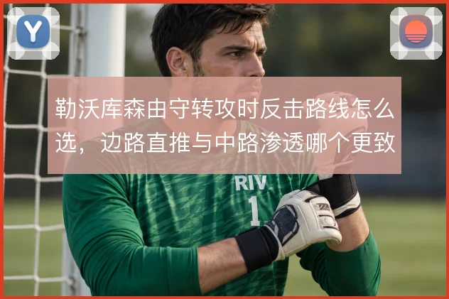 勒沃库森由守转攻时反击路线怎么选，边路直推与中路渗透哪个更致命