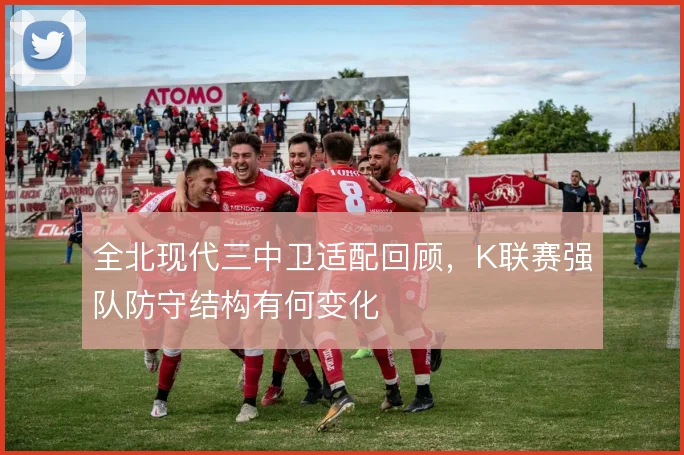 全北现代三中卫适配回顾,K联赛强队防守结构有何变化