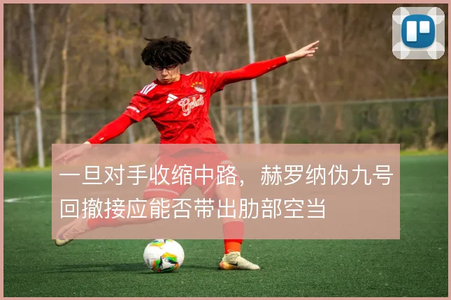 一旦对手收缩中路,赫罗纳伪九号回撤接应能否带出肋部空当