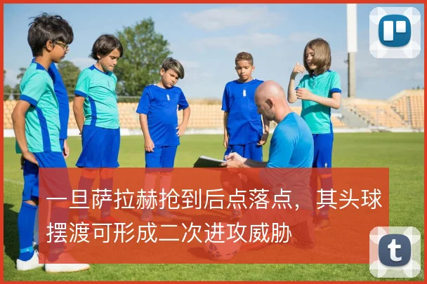 一旦萨拉赫抢到后点落点,其头球摆渡可形成二次进攻威胁