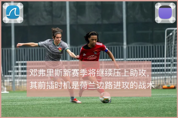 邓弗里斯新赛季将继续压上助攻，其前插时机是荷兰边路进攻的战术支点