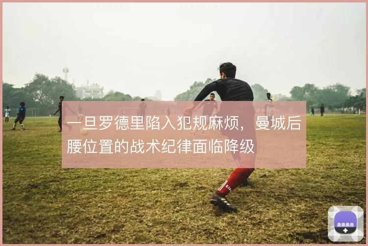 一旦罗德里陷入犯规麻烦,曼城后腰位置的战术纪律面临降级