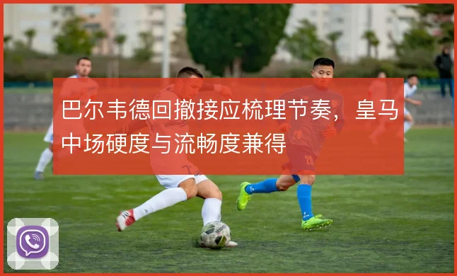 巴尔韦德回撤接应梳理节奏，皇马中场硬度与流畅度兼得