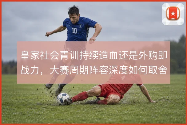 皇家社会青训持续造血还是外购即战力,大赛周期阵容深度如何取舍