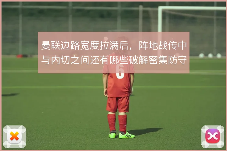 曼联边路宽度拉满后,阵地战传中与内切之间还有哪些破解密集防守的办法