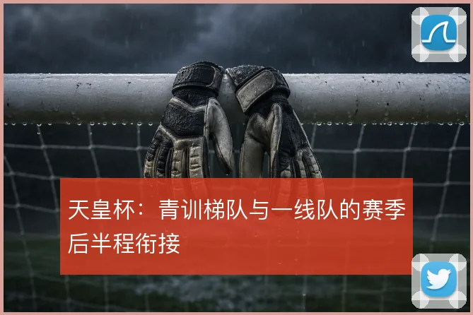 天皇杯：青训梯队与一线队的赛季后半程衔接