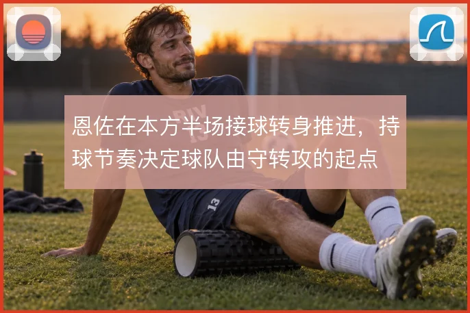 恩佐在本方半场接球转身推进,持球节奏决定球队由守转攻的起点