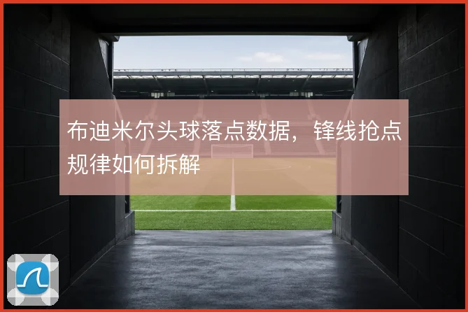 布迪米尔头球落点数据，锋线抢点规律如何拆解