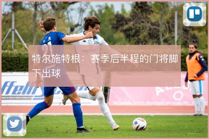 特尔施特根:赛季后半程的门将脚下出球