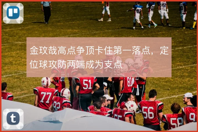 金玟哉高点争顶卡住第一落点，定位球攻防两端成为支点
