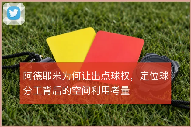 阿德耶米为何让出点球权,定位球分工背后的空间利用考量