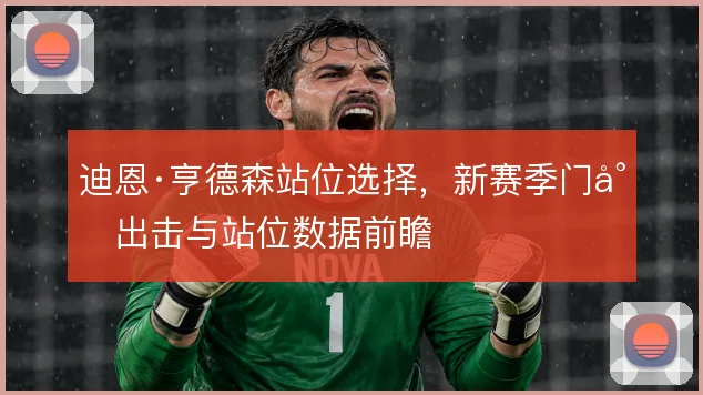 迪恩·亨德森站位选择，新赛季门将出击与站位数据前瞻