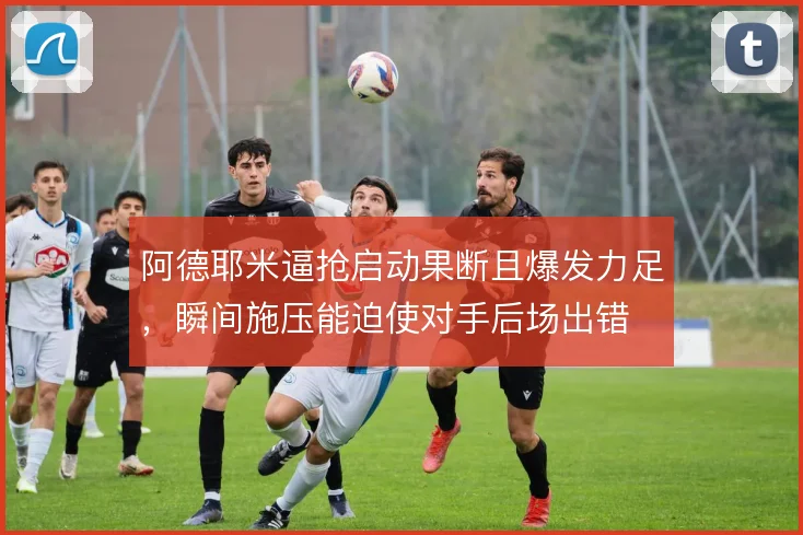 阿德耶米逼抢启动果断且爆发力足，瞬间施压能迫使对手后场出错