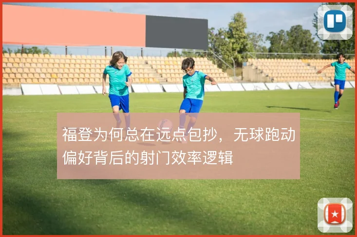 福登为何总在远点包抄，无球跑动偏好背后的射门效率逻辑