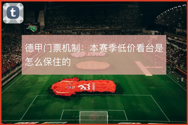 德甲门票机制：本赛季低价看台是怎么保住的