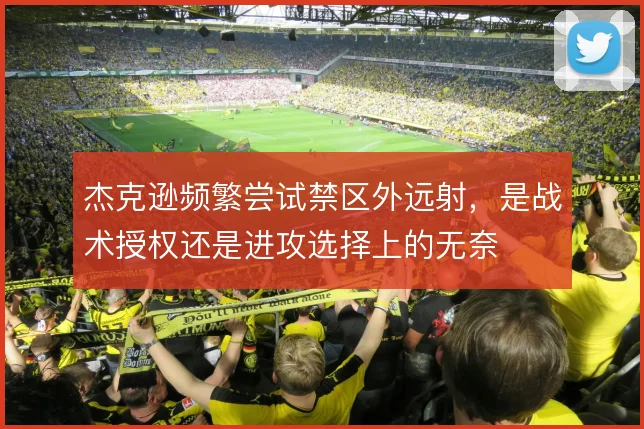 杰克逊频繁尝试禁区外远射，是战术授权还是进攻选择上的无奈