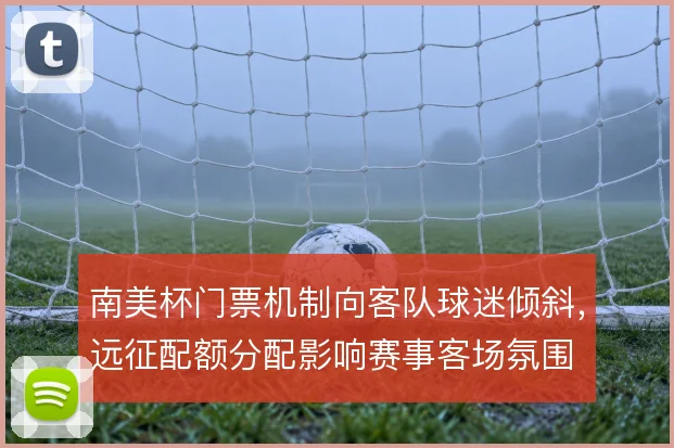 南美杯门票机制向客队球迷倾斜，远征配额分配影响赛事客场氛围